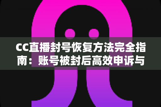 CC直播封号恢复方法完全指南：账号被封后高效申诉与预防技巧全解析