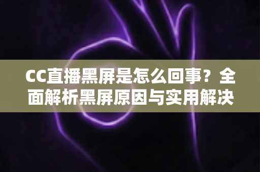 CC直播黑屏是怎么回事?全面解析黑屏原因与实用解决方案 CC直播黑屏是怎么回事?全面解析黑屏原因与实用解决方案