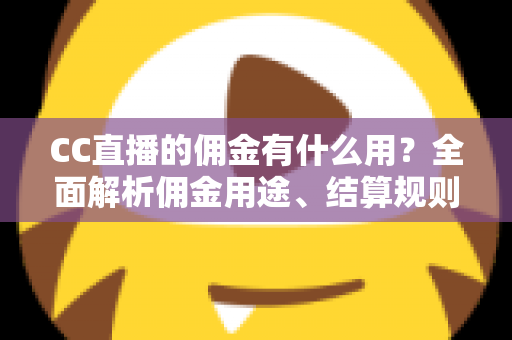 CC直播的佣金有什么用?全面解析佣金用途、结算规则与提升收益的实用技巧 CC直播的佣金有什么用?全面解析佣金用途、结算规则与提升收益的实用技巧