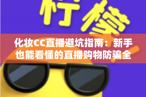 化妆CC直播避坑指南：新手也能看懂的直播购物防骗全攻略
