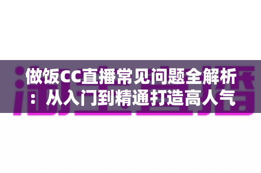 做饭CC直播常见问题全解析:从入门到精通打造高人气美食直播间的实用指南 做饭CC直播常见问题全解析:从入门到精通打造高人气美食直播间的实用指南