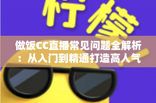做饭CC直播常见问题全解析:从入门到精通打造高人气美食直播间的实用指南 做饭CC直播常见问题全解析:从入门到精通打造高人气美食直播间的实用指南