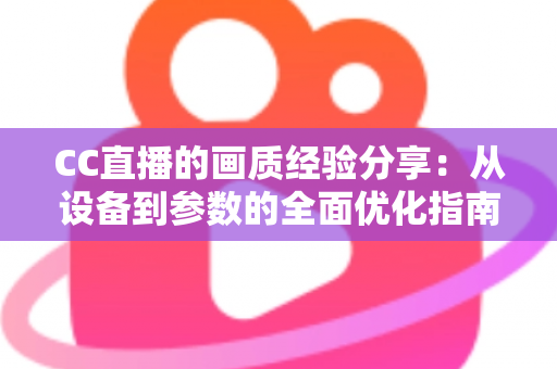 CC直播的画质经验分享:从设备到参数的全面优化指南,助你打造高清流畅的直播间 CC直播的画质经验分享:从设备到参数的全面优化指南,助你打造高清流畅的直播间