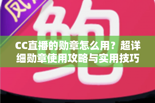 CC直播的勋章怎么用?超详细勋章使用攻略与实用技巧全解析 CC直播的勋章怎么用?超详细勋章使用攻略与实用技巧全解析