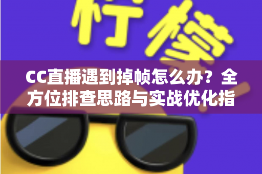 CC直播遇到掉帧怎么办？全方位排查思路与实战优化指南，让直播画面丝般顺滑不卡顿