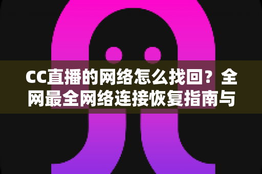CC直播的网络怎么找回？全网最全网络连接恢复指南与实操技巧