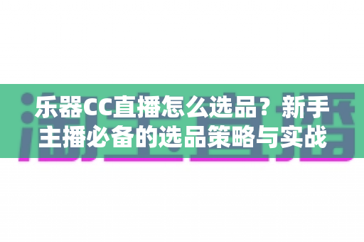 乐器CC直播怎么选品?新手主播必备的选品策略与实战指南 乐器CC直播怎么选品?新手主播必备的选品策略与实战指南