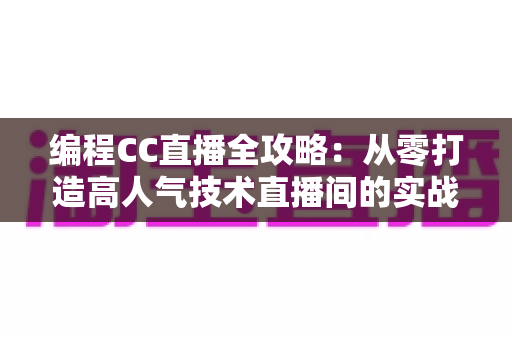 编程CC直播全攻略:从零打造高人气技术直播间的实战秘籍 编程CC直播全攻略:从零打造高人气技术直播间的实战秘籍