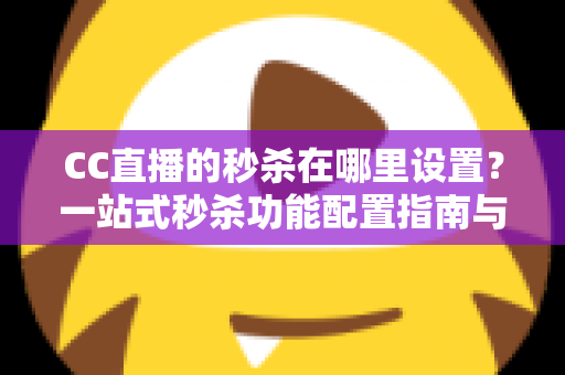 CC直播的秒杀在哪里设置?一站式秒杀功能配置指南与带货实战技巧 CC直播的秒杀在哪里设置?一站式秒杀功能配置指南与带货实战技巧