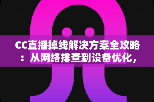 CC直播掉线解决方案全攻略：从网络排查到设备优化，助你告别断线困扰、稳定开播一整场