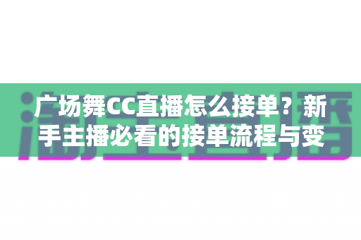 广场舞CC直播怎么接单?新手主播必看的接单流程与变现攻略全解析 广场舞CC直播怎么接单?新手主播必看的接单流程与变现攻略全解析