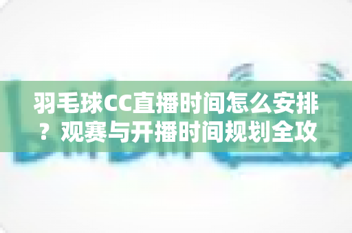 羽毛球CC直播时间怎么安排?观赛与开播时间规划全攻略详解 羽毛球CC直播时间怎么安排?观赛与开播时间规划全攻略详解