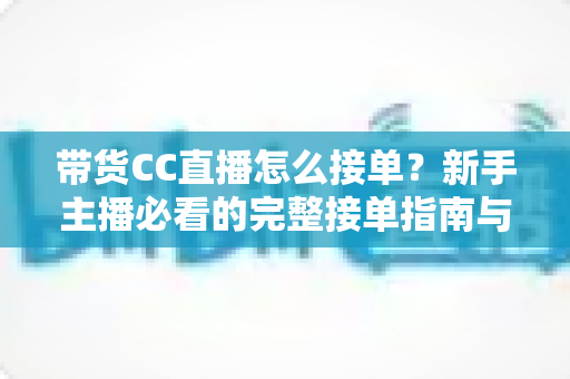 带货CC直播怎么接单?新手主播必看的完整接单指南与实战技巧 带货CC直播怎么接单?新手主播必看的完整接单指南与实战技巧
