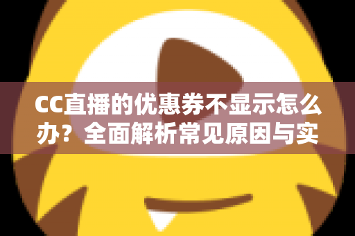 CC直播的优惠券不显示怎么办?全面解析常见原因与实用解决方法 CC直播的优惠券不显示怎么办?全面解析常见原因与实用解决方法