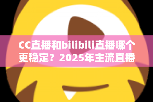 CC直播和bilibili直播哪个更稳定？2025年主流直播平台稳定性全面测评与避坑选择指南