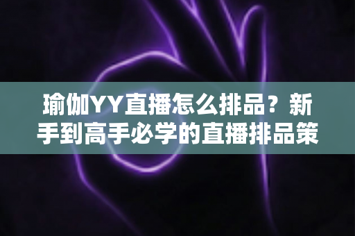 瑜伽YY直播怎么排品？新手到高手必学的直播排品策略与实战指南