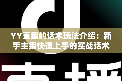 YY直播的话术玩法介绍:新手主播快速上手的实战话术与玩法指南 YY直播的话术玩法介绍:新手主播快速上手的实战话术与玩法指南