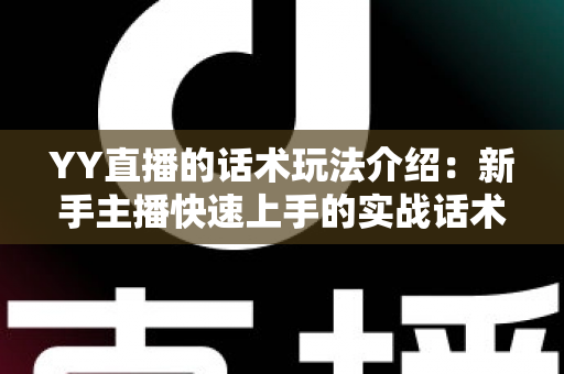 YY直播的话术玩法介绍:新手主播快速上手的实战话术与玩法指南 YY直播的话术玩法介绍:新手主播快速上手的实战话术与玩法指南
