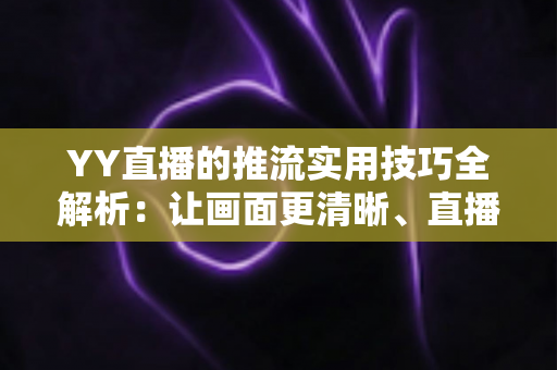 YY直播的推流实用技巧全解析:让画面更清晰、直播更稳定的完整优化指南 YY直播的推流实用技巧全解析:让画面更清晰、直播更稳定的完整优化指南