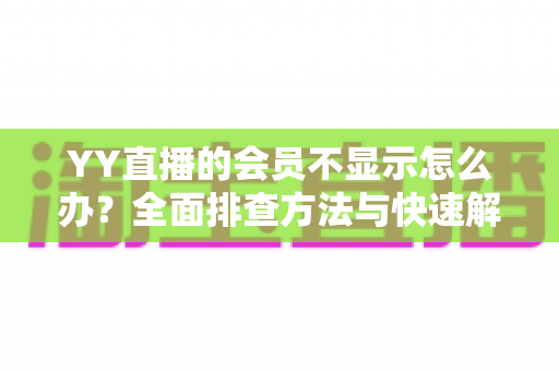 YY直播的会员不显示怎么办?全面排查方法与快速解决指南 YY直播的会员不显示怎么办?全面排查方法与快速解决指南