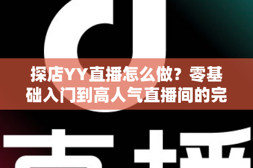 探店YY直播怎么做?零基础入门到高人气直播间的完整实战指南 探店YY直播怎么做?零基础入门到高人气直播间的完整实战指南