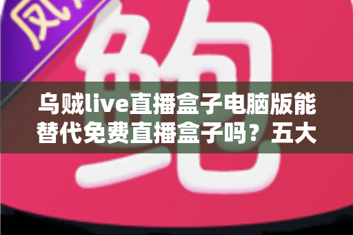 乌贼live直播盒子电脑版能替代免费直播盒子吗?五大维度深度对比与选择指南 乌贼live直播盒子电脑版能替代免费直播盒子吗?五大维度深度对比与选择指南