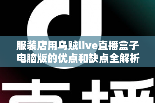 服装店用乌贼live直播盒子电脑版的优点和缺点全解析：实体店主直播带货提效指南