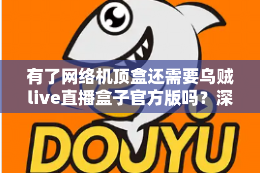 有了网络机顶盒还需要乌贼live直播盒子官方版吗?深度解析双设备搭配的最优娱乐方案 有了网络机顶盒还需要乌贼live直播盒子官方版吗?深度解析双设备搭配的最优娱乐方案