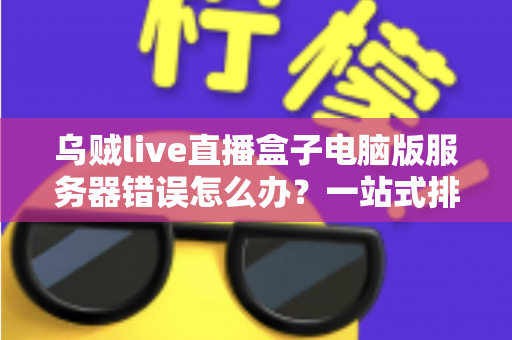 乌贼live直播盒子电脑版服务器错误怎么办？一站式排查与修复全攻略