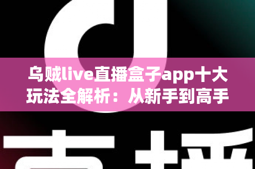 乌贼live直播盒子app十大玩法全解析：从新手到高手的直播互动进阶指南