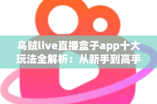 乌贼live直播盒子app十大玩法全解析：从新手到高手的直播互动进阶指南