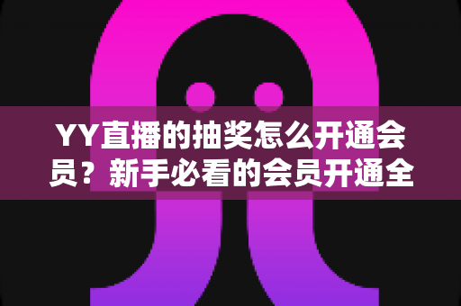 YY直播的抽奖怎么开通会员?新手必看的会员开通全流程与抽奖参与指南 YY直播的抽奖怎么开通会员?新手必看的会员开通全流程与抽奖参与指南