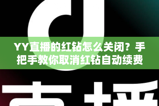 YY直播的红钻怎么关闭?手把手教你取消红钻自动续费,告别盲目扣款 YY直播的红钻怎么关闭?手把手教你取消红钻自动续费,告别盲目扣款