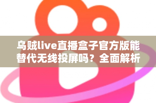乌贼live直播盒子官方版能替代无线投屏吗?全面解析直播盒子与无线投屏的功能差异与选择指南 乌贼live直播盒子官方版能替代无线投屏吗?全面解析直播盒子与无线投屏的功能差异与选择指南