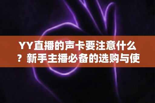 YY直播的声卡要注意什么?新手主播必备的选购与使用全攻略 YY直播的声卡要注意什么?新手主播必备的选购与使用全攻略