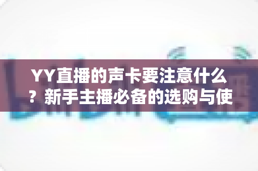 YY直播的声卡要注意什么?新手主播必备的选购与使用全攻略 YY直播的声卡要注意什么?新手主播必备的选购与使用全攻略