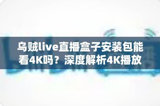 乌贼live直播盒子安装包能看4K吗？深度解析4K播放条件、安装注意事项与画质优化全攻略
