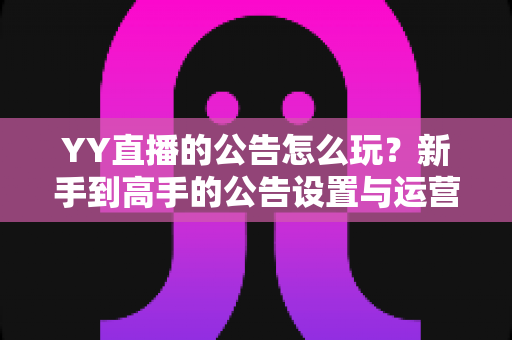 YY直播的公告怎么玩?新手到高手的公告设置与运营全攻略 YY直播的公告怎么玩?新手到高手的公告设置与运营全攻略