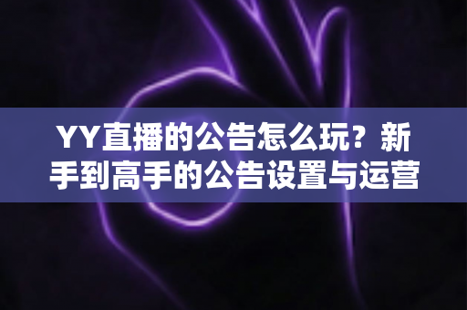 YY直播的公告怎么玩?新手到高手的公告设置与运营全攻略 YY直播的公告怎么玩?新手到高手的公告设置与运营全攻略
