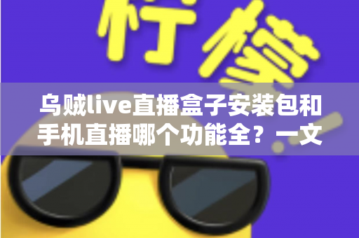 乌贼live直播盒子安装包和手机直播哪个功能全？一文看懂两者差异与选择技巧
