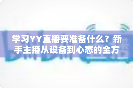 学习YY直播要准备什么？新手主播从设备到心态的全方位入门指南