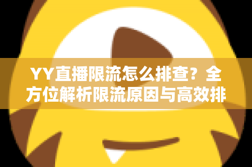 YY直播限流怎么排查?全方位解析限流原因与高效排查实操指南 YY直播限流怎么排查?全方位解析限流原因与高效排查实操指南