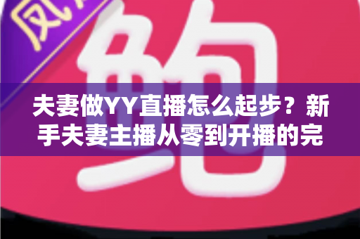 夫妻做YY直播怎么起步?新手夫妻主播从零到开播的完整指南 夫妻做YY直播怎么起步?新手夫妻主播从零到开播的完整指南