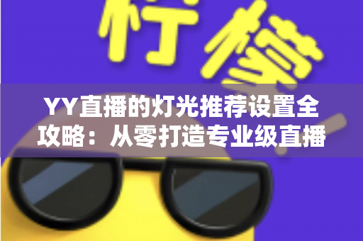 YY直播的灯光推荐设置全攻略：从零打造专业级直播间光影效果