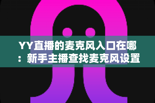YY直播的麦克风入口在哪：新手主播查找麦克风设置的完整指南