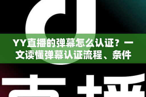 YY直播的弹幕怎么认证?一文读懂弹幕认证流程、条件与常见问题全解析 YY直播的弹幕怎么认证?一文读懂弹幕认证流程、条件与常见问题全解析