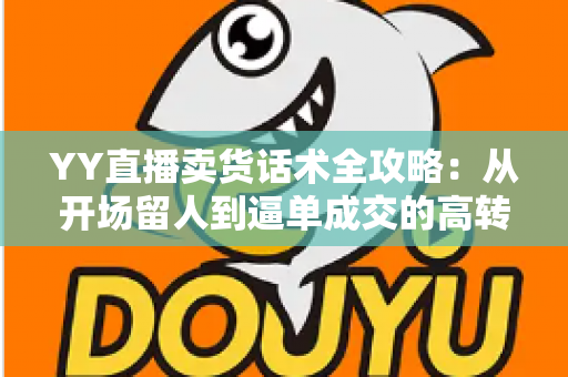 YY直播卖货话术全攻略:从开场留人到逼单成交的高转化带货技巧详解 YY直播卖货话术全攻略:从开场留人到逼单成交的高转化带货技巧详解