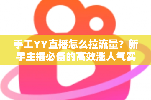 手工YY直播怎么拉流量?新手主播必备的高效涨人气实战指南 手工YY直播怎么拉流量?新手主播必备的高效涨人气实战指南