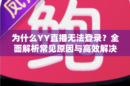 为什么YY直播无法登录？全面解析常见原因与高效解决方法指南