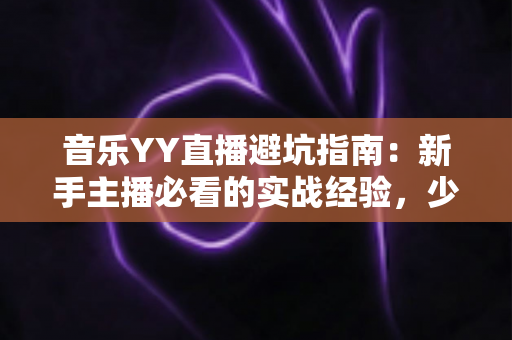 音乐YY直播避坑指南：新手主播必看的实战经验，少走弯路快人一步